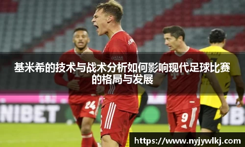 基米希的技术与战术分析如何影响现代足球比赛的格局与发展